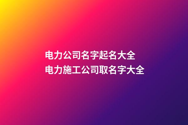 电力公司名字起名大全 电力施工公司取名字大全-第1张-公司起名-玄机派
